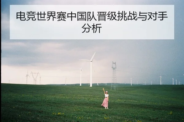 电竞世界赛中国队晋级挑战与对手分析