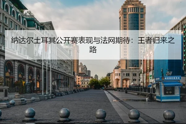 纳达尔土耳其公开赛表现与法网期待：王者归来之路